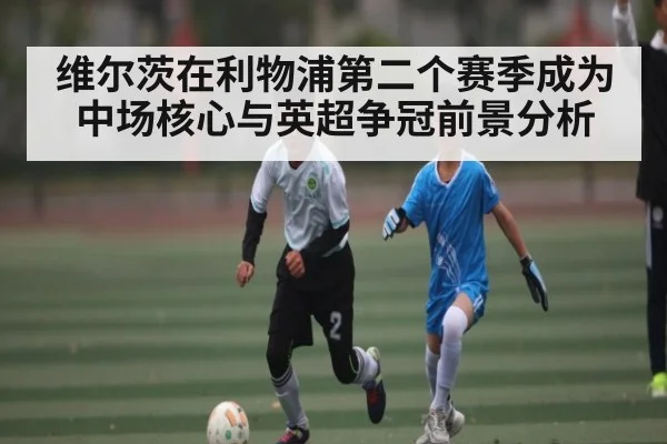 维尔茨在利物浦第二个赛季成为中场核心与英超争冠前景分析