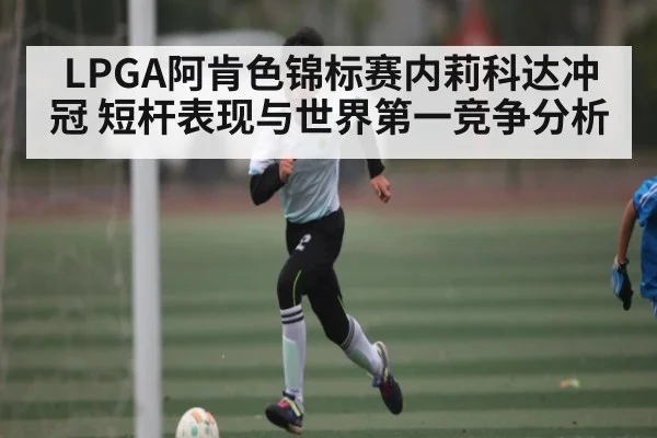 LPGA阿肯色锦标赛内莉科达冲冠 短杆表现与世界第一竞争分析