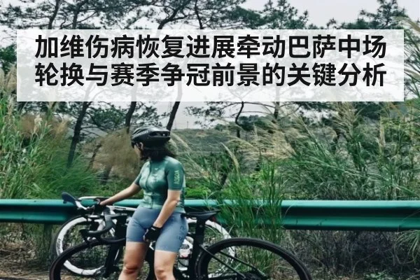 加维伤病恢复进展牵动巴萨中场轮换与赛季争冠前景的关键分析
