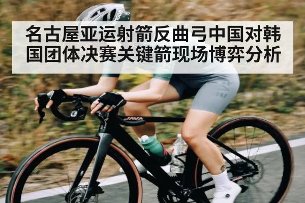 名古屋亚运射箭反曲弓中国对韩国团体决赛关键箭现场博弈分析