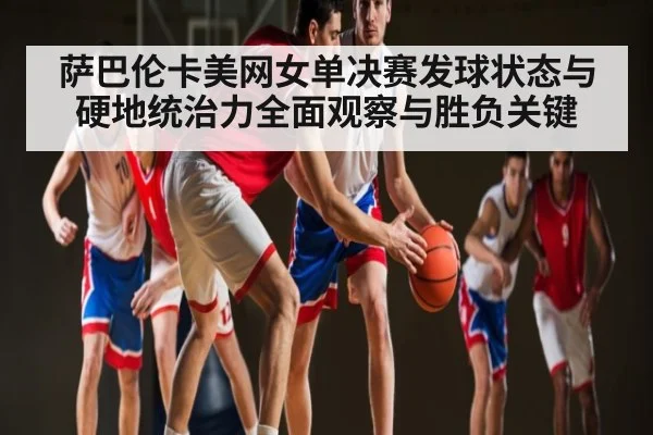 萨巴伦卡美网女单决赛发球状态与硬地统治力全面观察与胜负关键