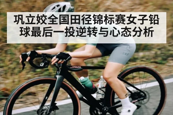 巩立姣全国田径锦标赛女子铅球最后一投逆转与心态分析