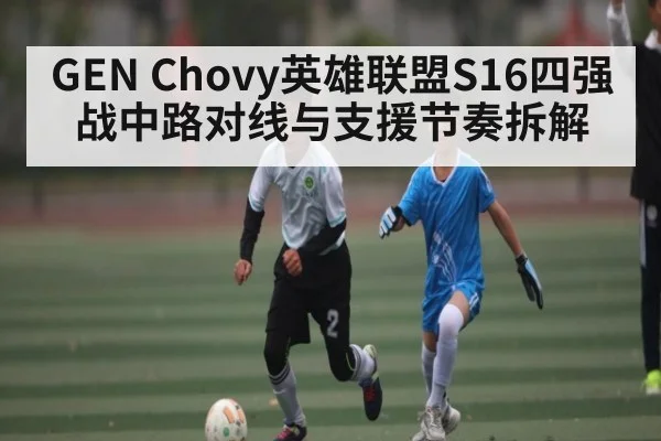 GEN Chovy英雄联盟S16四强战中路对线与支援节奏拆解